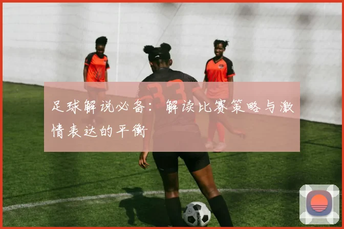足球解说必备:解读比赛策略与激情表达的平衡