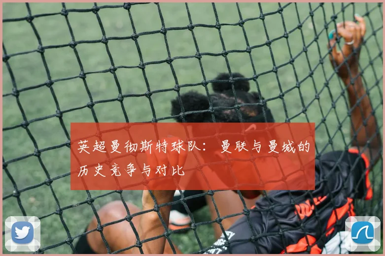英超曼彻斯特球队：曼联与曼城的历史竞争与对比
