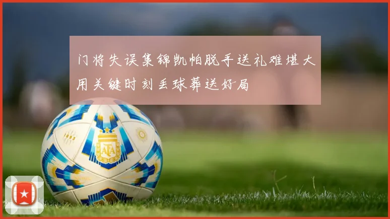 门将失误集锦凯帕脱手送礼难堪大用关键时刻丢球葬送好局