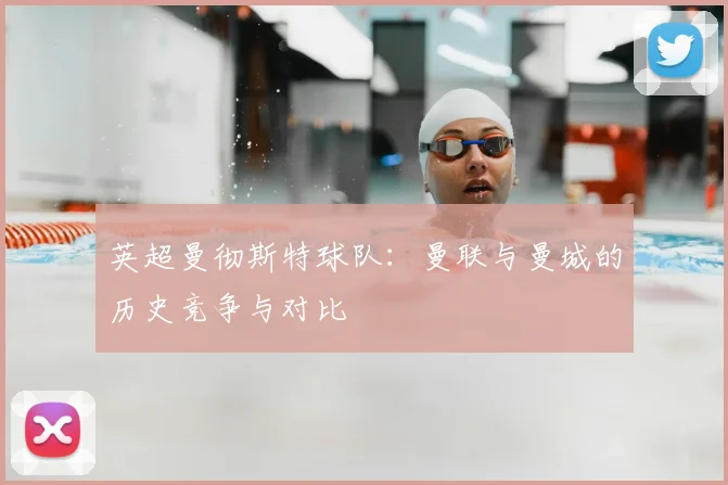 英超曼彻斯特球队：曼联与曼城的历史竞争与对比