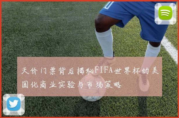 天价门票背后揭秘FIFA世界杯的美国化商业实验与市场策略