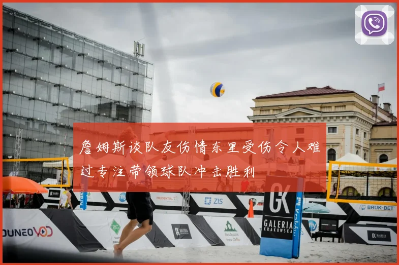 詹姆斯谈队友伤情东里受伤令人难过专注带领球队冲击胜利