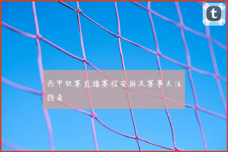 西甲联赛直播赛程安排及赛事关注指南